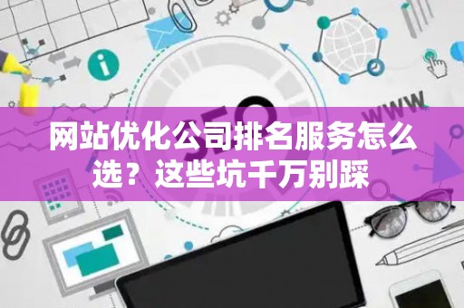 网站优化公司排名服务怎么选？这些坑千万别踩