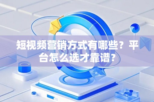 短视频营销方式有哪些？平台怎么选才靠谱？