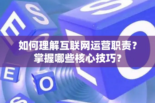 如何理解互联网运营职责？掌握哪些核心技巧？