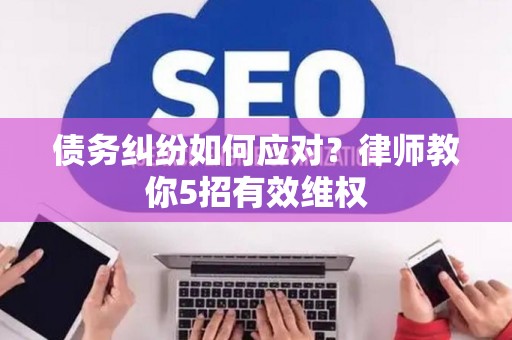 债务纠纷如何应对？律师教你5招有效维权