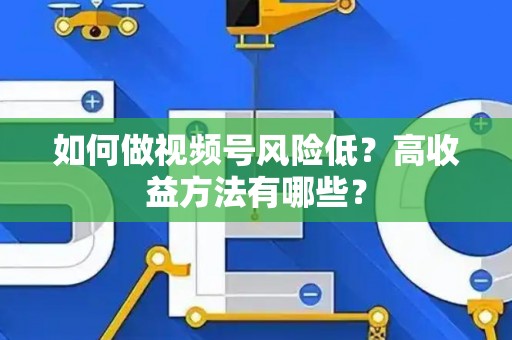 如何做视频号风险低？高收益方法有哪些？
