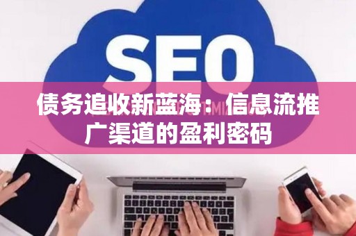 债务追收新蓝海:信息流推广渠道的盈利密码 债务追收新蓝海:信息流推广渠道的盈利密码
