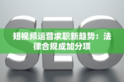 短视频运营求职新趋势：法律合规成加分项