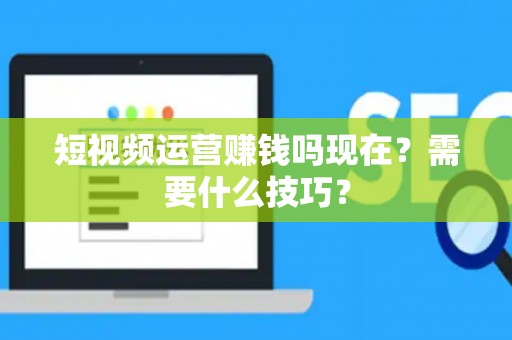 短视频运营赚钱吗现在？需要什么技巧？