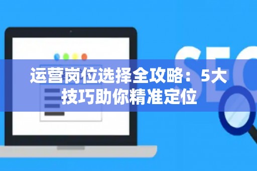 运营岗位选择全攻略：5大技巧助你精准定位