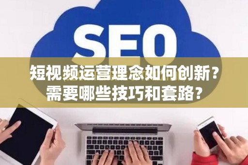 短视频运营理念如何创新？需要哪些技巧和套路？