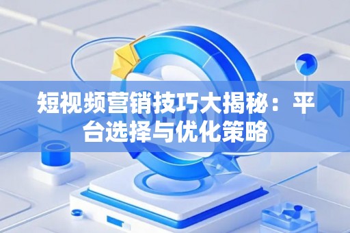 短视频营销技巧大揭秘：平台选择与优化策略