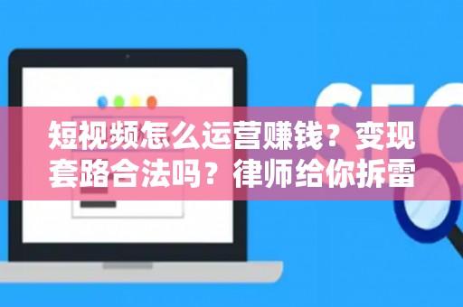 短视频怎么运营赚钱？变现套路合法吗？律师给你拆雷