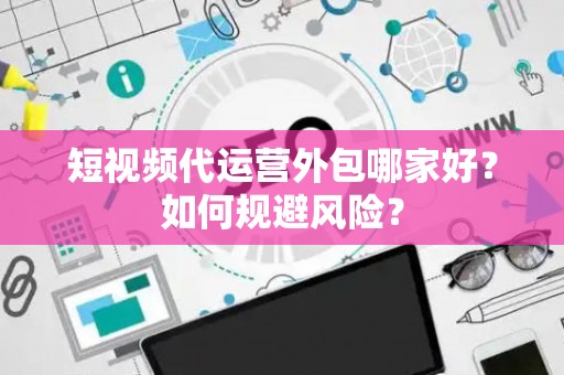 短视频代运营外包哪家好？如何规避风险？