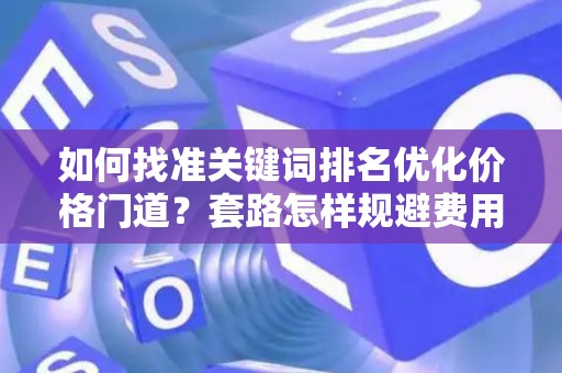 如何找准关键词排名优化价格门道？套路怎样规避费用陷阱？