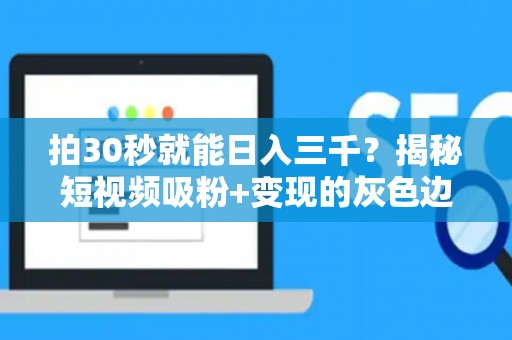 拍30秒就能日入三千？揭秘短视频吸粉+变现的灰色边界