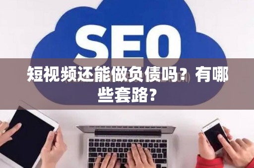 短视频还能做负债吗？有哪些套路？