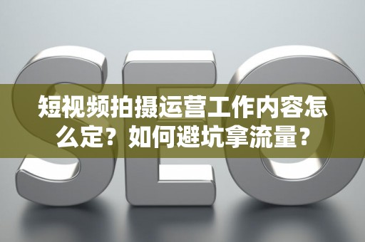 短视频拍摄运营工作内容怎么定?如何避坑拿流量? 短视频拍摄运营工作内容怎么定?如何避坑拿流量?
