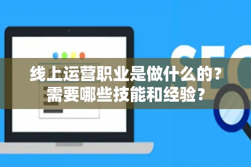 线上运营职业是做什么的?需要哪些技能和经验? 线上运营职业是做什么的?需要哪些技能和经验?
