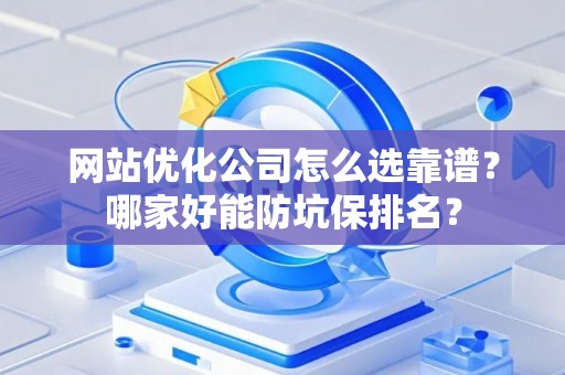网站优化公司怎么选靠谱？哪家好能防坑保排名？