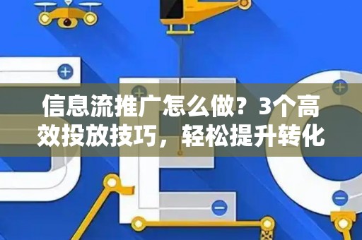 信息流推广怎么做？3个高效投放技巧，轻松提升转化率