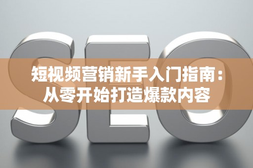 短视频营销新手入门指南：从零开始打造爆款内容