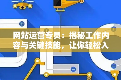 网站运营专员：揭秘工作内容与关键技能，让你轻松入门