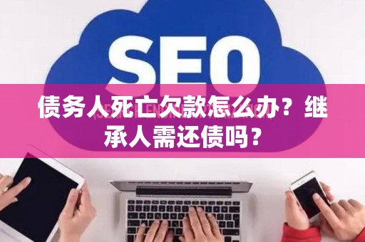 债务人死亡欠款怎么办？继承人需还债吗？