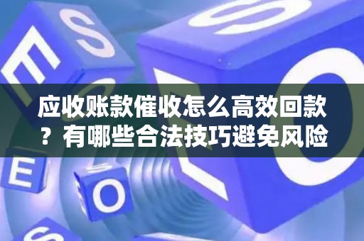 应收账款催收怎么高效回款？有哪些合法技巧避免风险？