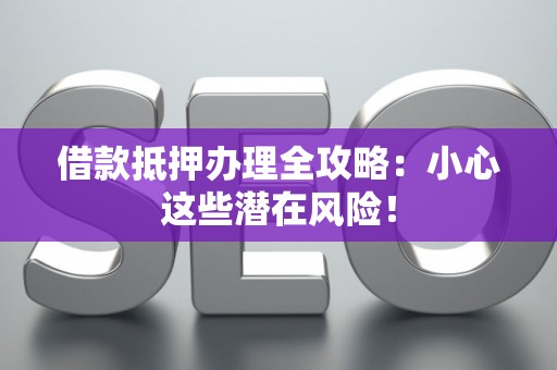 借款抵押办理全攻略：小心这些潜在风险！