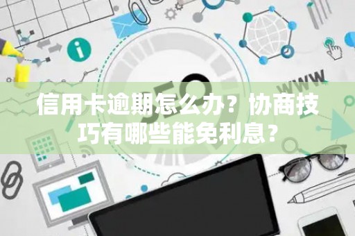 信用卡逾期怎么办？协商技巧有哪些能免利息？