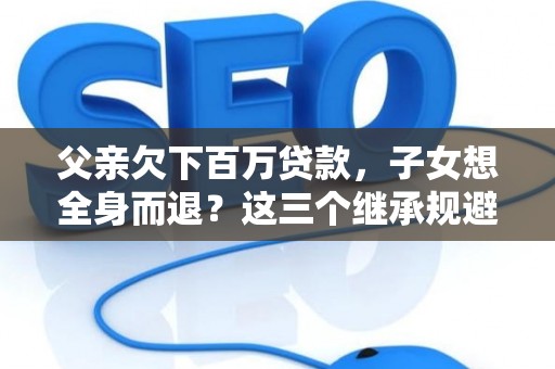 父亲欠下百万贷款，子女想全身而退？这三个继承规避技巧真能不背锅？