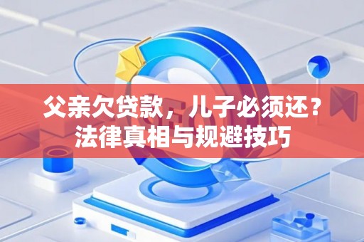 父亲欠贷款，儿子必须还？法律真相与规避技巧