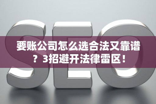 要账公司怎么选合法又靠谱？3招避开法律雷区！