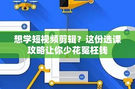 想学短视频剪辑？这份选课攻略让你少花冤枉钱